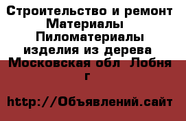 Строительство и ремонт Материалы - Пиломатериалы,изделия из дерева. Московская обл.,Лобня г.